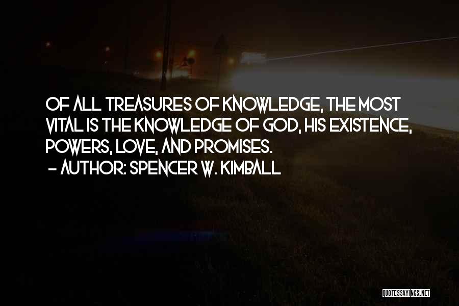 Spencer W. Kimball Quotes: Of All Treasures Of Knowledge, The Most Vital Is The Knowledge Of God, His Existence, Powers, Love, And Promises.