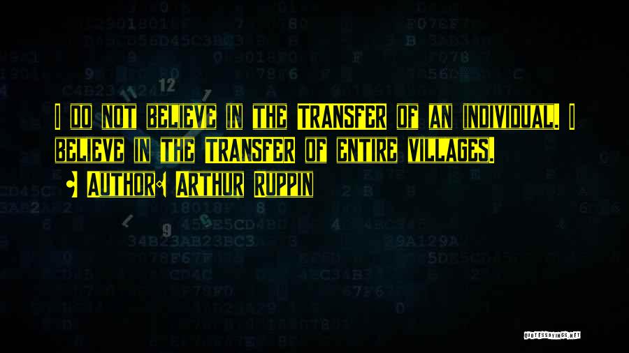 Arthur Ruppin Quotes: I Do Not Believe In The Transfer Of An Individual. I Believe In The Transfer Of Entire Villages.