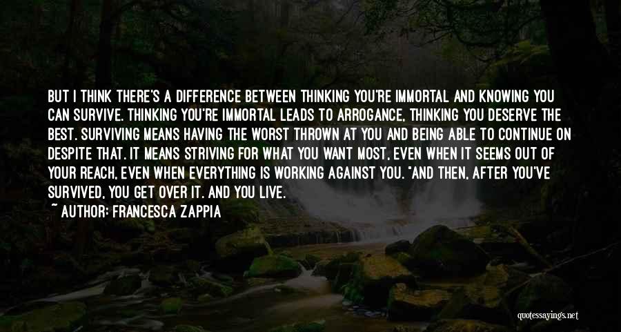 Francesca Zappia Quotes: But I Think There's A Difference Between Thinking You're Immortal And Knowing You Can Survive. Thinking You're Immortal Leads To