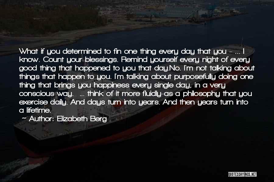Elizabeth Berg Quotes: What If You Determined To Fin One Thing Every Day That You - ... I Know. Count Your Blessings. Remind