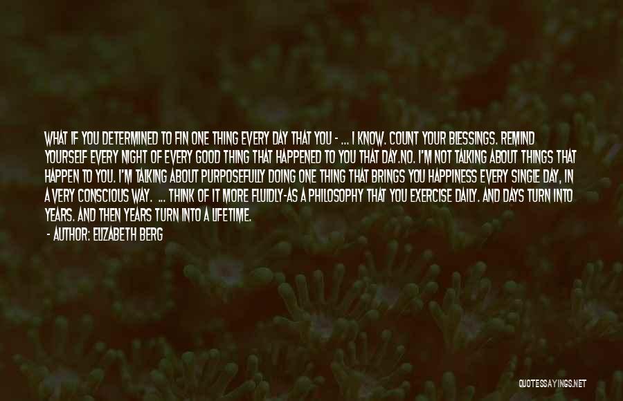 Elizabeth Berg Quotes: What If You Determined To Fin One Thing Every Day That You - ... I Know. Count Your Blessings. Remind