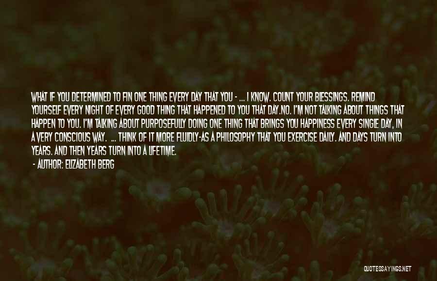 Elizabeth Berg Quotes: What If You Determined To Fin One Thing Every Day That You - ... I Know. Count Your Blessings. Remind