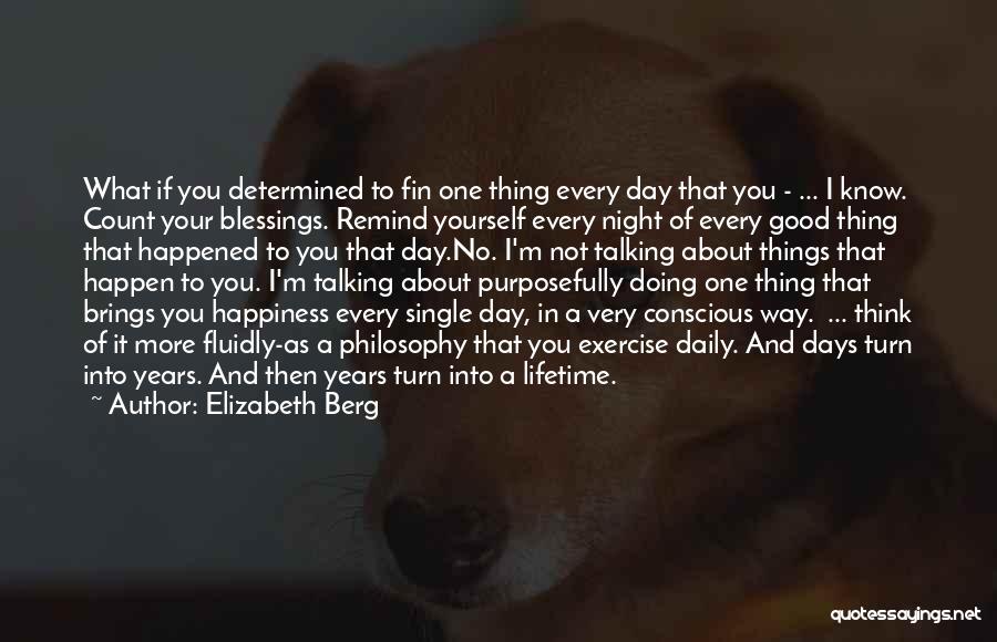 Elizabeth Berg Quotes: What If You Determined To Fin One Thing Every Day That You - ... I Know. Count Your Blessings. Remind