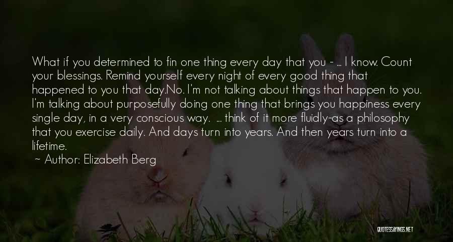 Elizabeth Berg Quotes: What If You Determined To Fin One Thing Every Day That You - ... I Know. Count Your Blessings. Remind