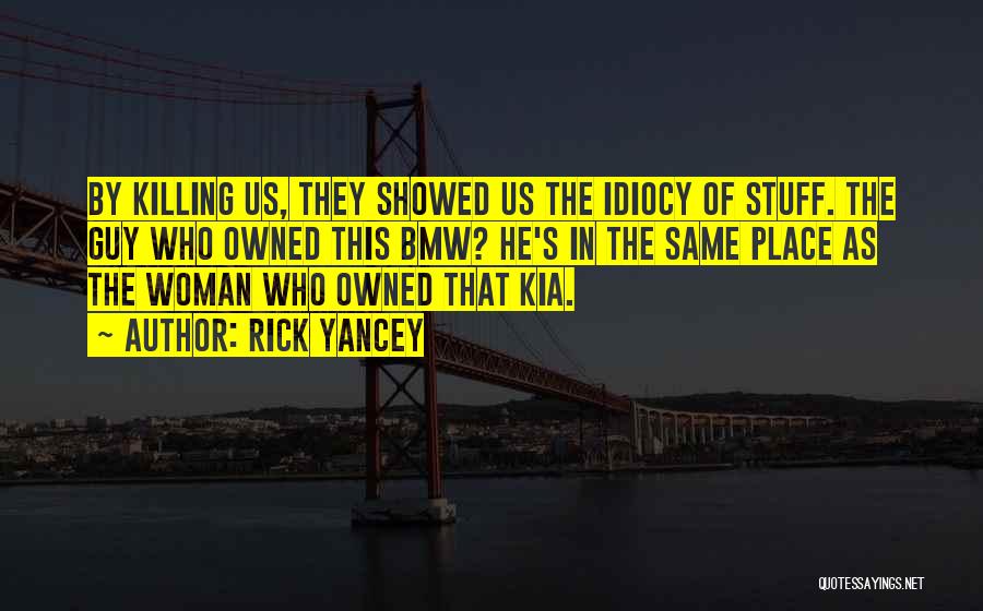 Rick Yancey Quotes: By Killing Us, They Showed Us The Idiocy Of Stuff. The Guy Who Owned This Bmw? He's In The Same