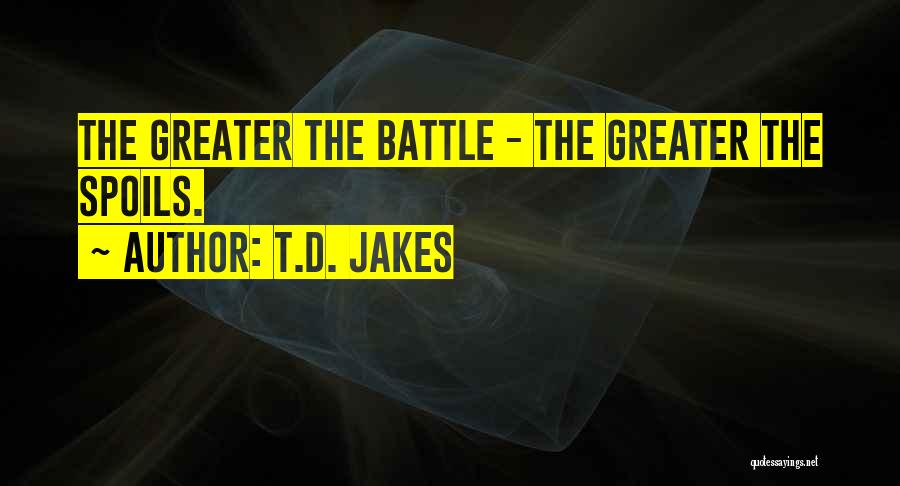 T.D. Jakes Quotes: The Greater The Battle - The Greater The Spoils.