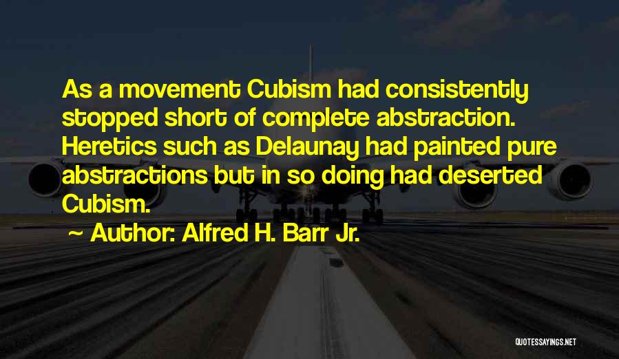 Alfred H. Barr Jr. Quotes: As A Movement Cubism Had Consistently Stopped Short Of Complete Abstraction. Heretics Such As Delaunay Had Painted Pure Abstractions But