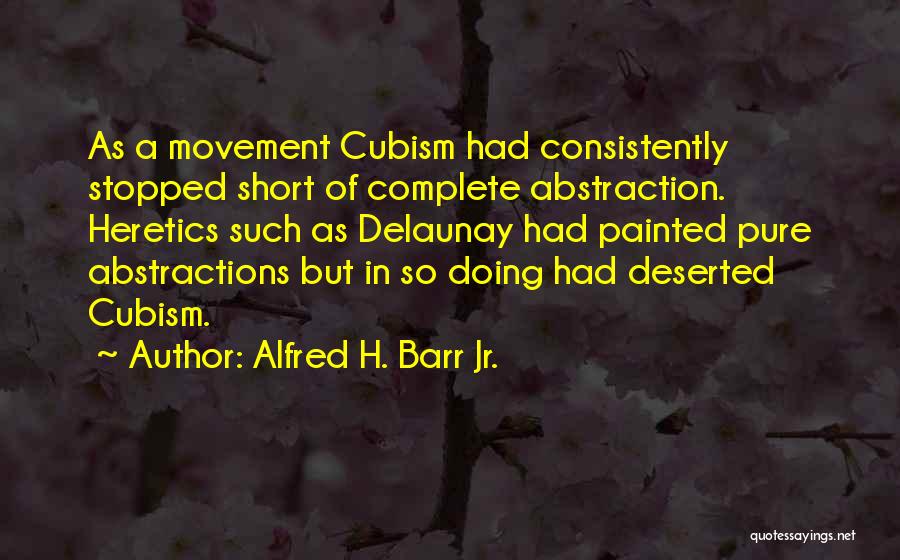 Alfred H. Barr Jr. Quotes: As A Movement Cubism Had Consistently Stopped Short Of Complete Abstraction. Heretics Such As Delaunay Had Painted Pure Abstractions But