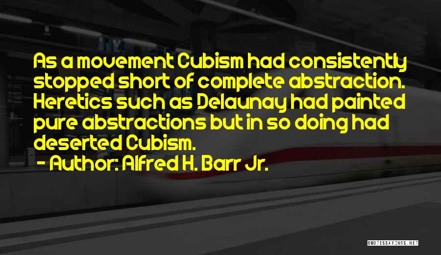 Alfred H. Barr Jr. Quotes: As A Movement Cubism Had Consistently Stopped Short Of Complete Abstraction. Heretics Such As Delaunay Had Painted Pure Abstractions But