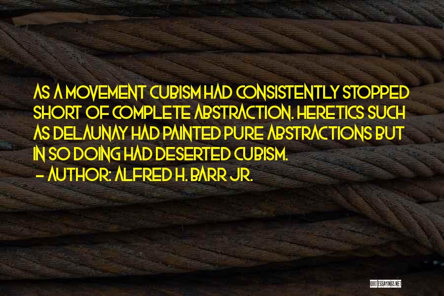 Alfred H. Barr Jr. Quotes: As A Movement Cubism Had Consistently Stopped Short Of Complete Abstraction. Heretics Such As Delaunay Had Painted Pure Abstractions But