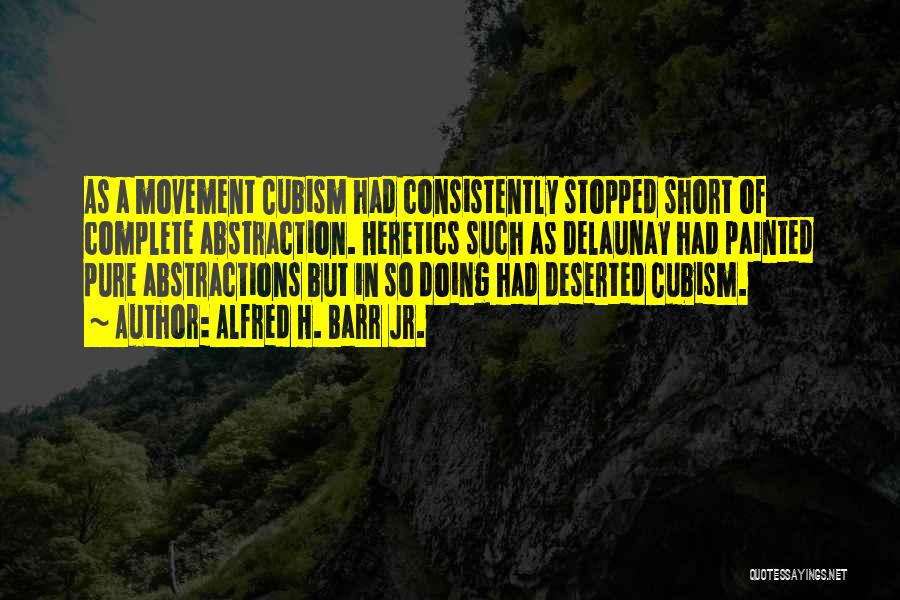 Alfred H. Barr Jr. Quotes: As A Movement Cubism Had Consistently Stopped Short Of Complete Abstraction. Heretics Such As Delaunay Had Painted Pure Abstractions But