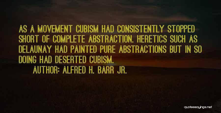 Alfred H. Barr Jr. Quotes: As A Movement Cubism Had Consistently Stopped Short Of Complete Abstraction. Heretics Such As Delaunay Had Painted Pure Abstractions But