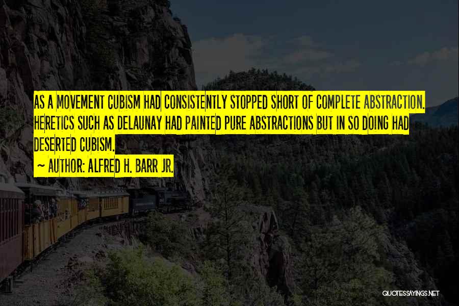 Alfred H. Barr Jr. Quotes: As A Movement Cubism Had Consistently Stopped Short Of Complete Abstraction. Heretics Such As Delaunay Had Painted Pure Abstractions But