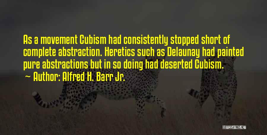 Alfred H. Barr Jr. Quotes: As A Movement Cubism Had Consistently Stopped Short Of Complete Abstraction. Heretics Such As Delaunay Had Painted Pure Abstractions But