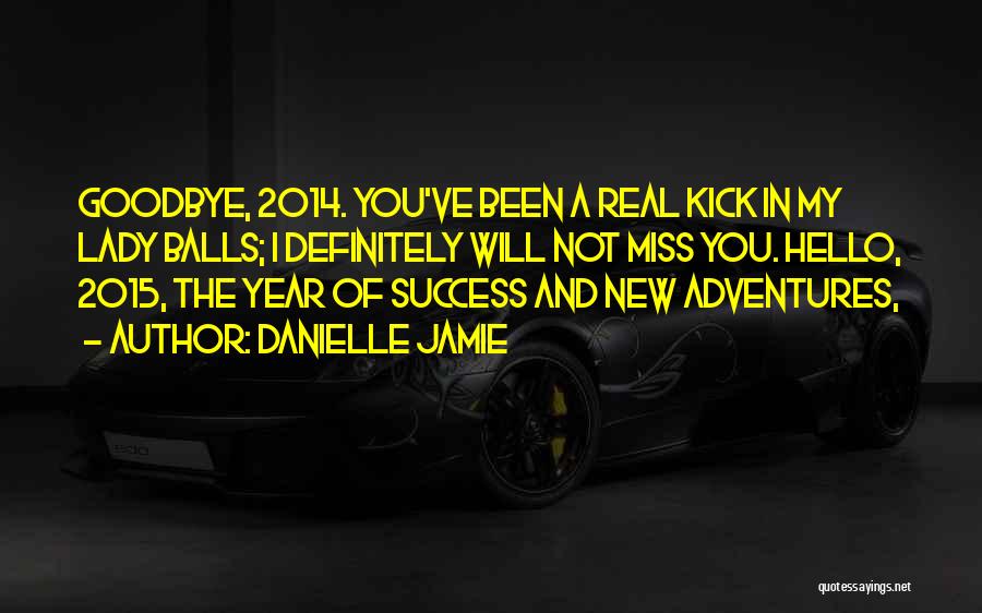 Danielle Jamie Quotes: Goodbye, 2014. You've Been A Real Kick In My Lady Balls; I Definitely Will Not Miss You. Hello, 2015, The