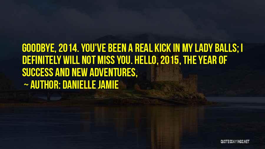 Danielle Jamie Quotes: Goodbye, 2014. You've Been A Real Kick In My Lady Balls; I Definitely Will Not Miss You. Hello, 2015, The