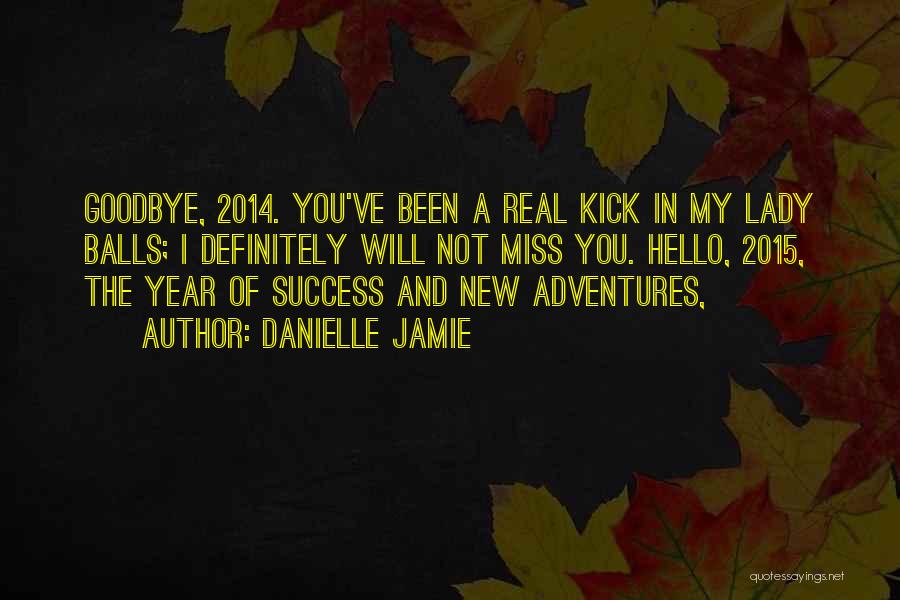 Danielle Jamie Quotes: Goodbye, 2014. You've Been A Real Kick In My Lady Balls; I Definitely Will Not Miss You. Hello, 2015, The