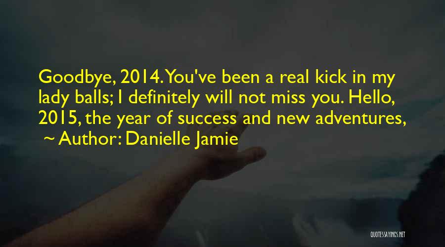 Danielle Jamie Quotes: Goodbye, 2014. You've Been A Real Kick In My Lady Balls; I Definitely Will Not Miss You. Hello, 2015, The