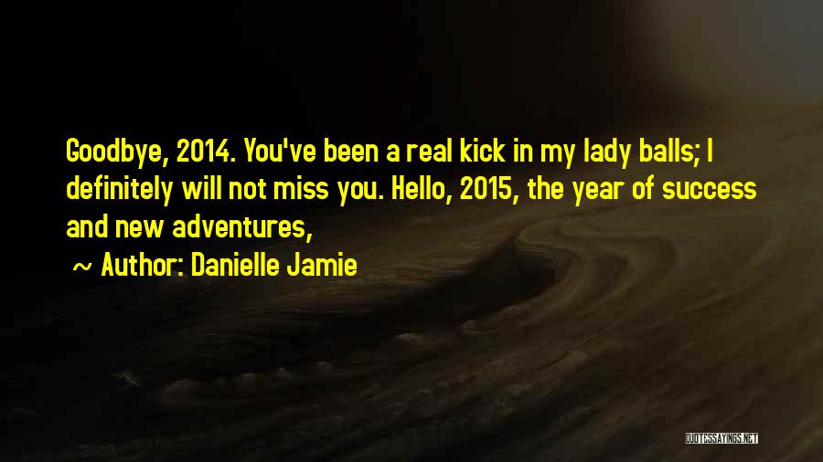 Danielle Jamie Quotes: Goodbye, 2014. You've Been A Real Kick In My Lady Balls; I Definitely Will Not Miss You. Hello, 2015, The