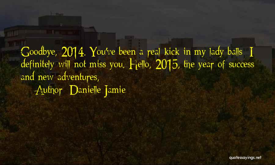 Danielle Jamie Quotes: Goodbye, 2014. You've Been A Real Kick In My Lady Balls; I Definitely Will Not Miss You. Hello, 2015, The