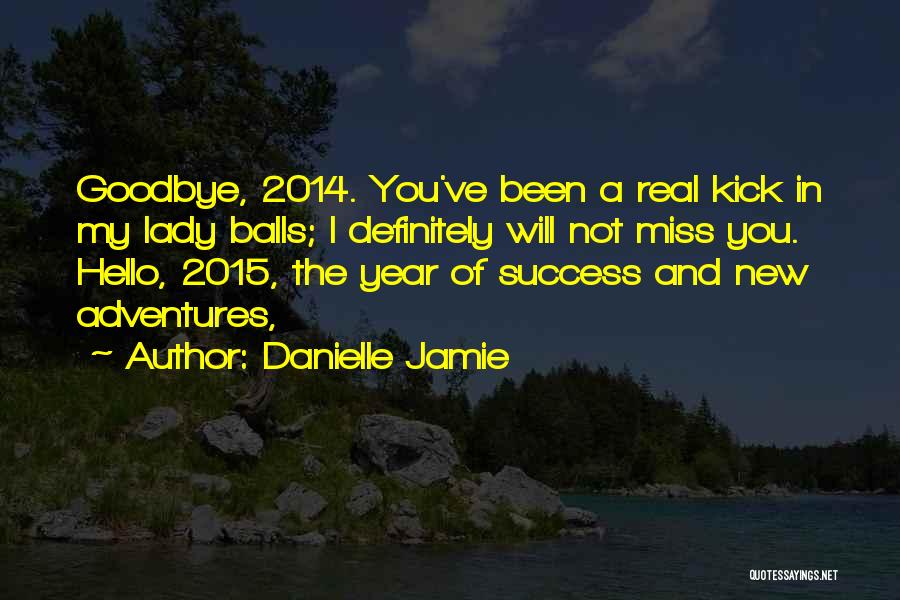 Danielle Jamie Quotes: Goodbye, 2014. You've Been A Real Kick In My Lady Balls; I Definitely Will Not Miss You. Hello, 2015, The