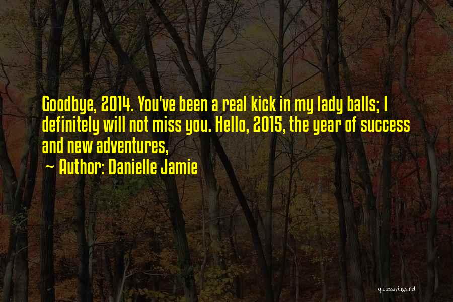 Danielle Jamie Quotes: Goodbye, 2014. You've Been A Real Kick In My Lady Balls; I Definitely Will Not Miss You. Hello, 2015, The