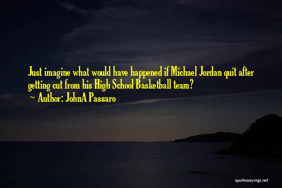 JohnA Passaro Quotes: Just Imagine What Would Have Happened If Michael Jordan Quit After Getting Cut From His High School Basketball Team?