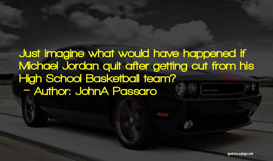 JohnA Passaro Quotes: Just Imagine What Would Have Happened If Michael Jordan Quit After Getting Cut From His High School Basketball Team?