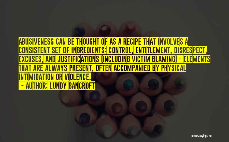 Lundy Bancroft Quotes: Abusiveness Can Be Thought Of As A Recipe That Involves A Consistent Set Of Ingredients: Control, Entitlement, Disrespect, Excuses, And