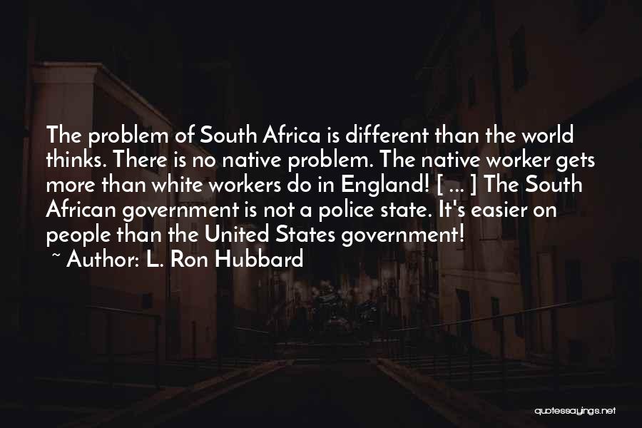 L. Ron Hubbard Quotes: The Problem Of South Africa Is Different Than The World Thinks. There Is No Native Problem. The Native Worker Gets