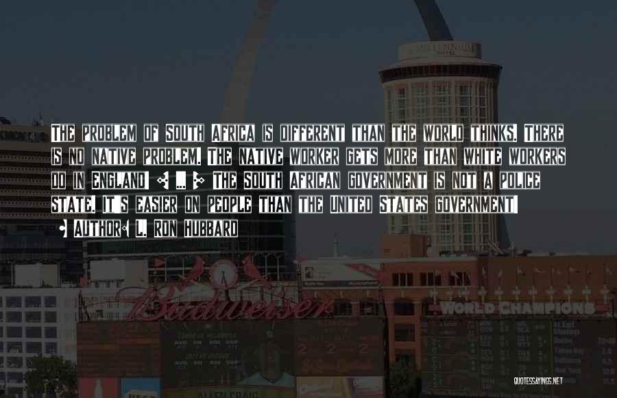 L. Ron Hubbard Quotes: The Problem Of South Africa Is Different Than The World Thinks. There Is No Native Problem. The Native Worker Gets