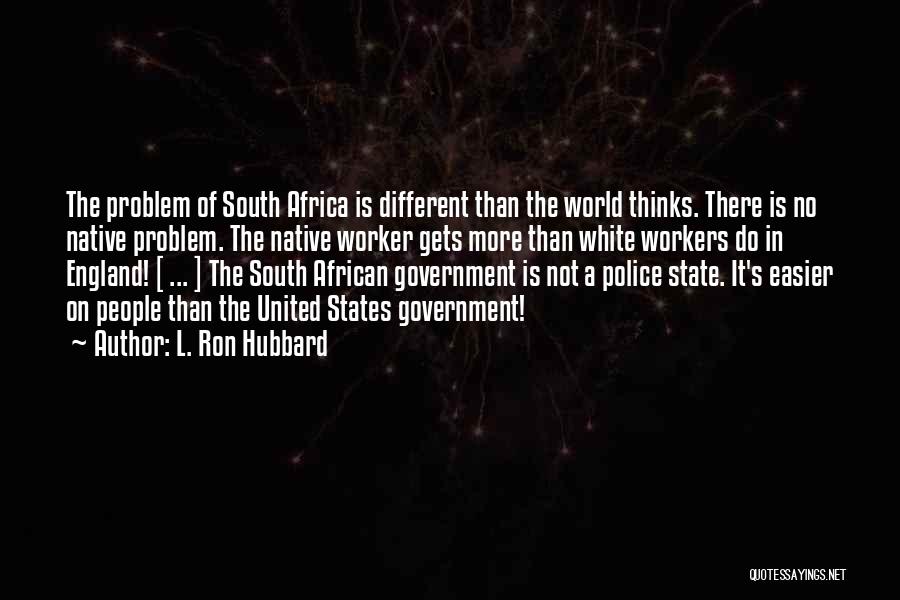 L. Ron Hubbard Quotes: The Problem Of South Africa Is Different Than The World Thinks. There Is No Native Problem. The Native Worker Gets