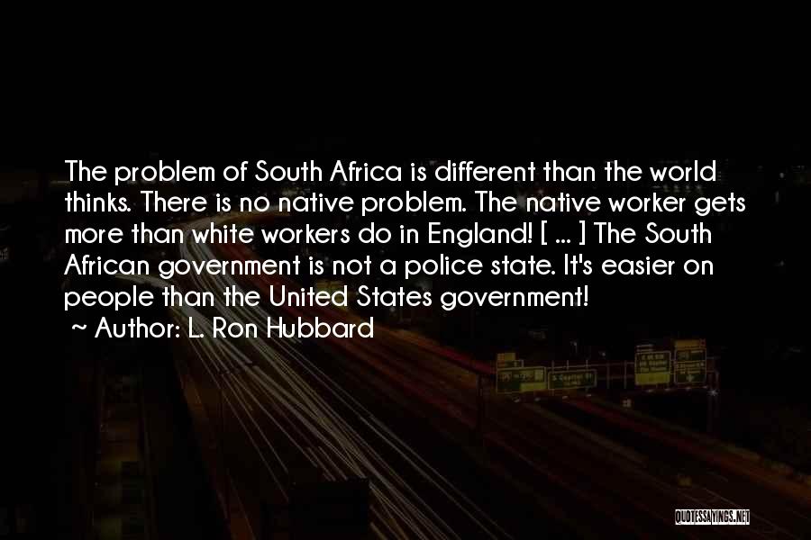 L. Ron Hubbard Quotes: The Problem Of South Africa Is Different Than The World Thinks. There Is No Native Problem. The Native Worker Gets