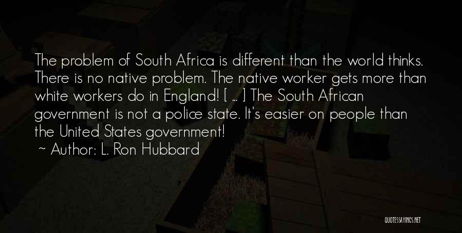 L. Ron Hubbard Quotes: The Problem Of South Africa Is Different Than The World Thinks. There Is No Native Problem. The Native Worker Gets