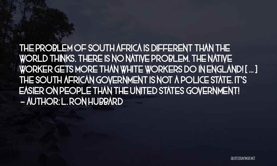 L. Ron Hubbard Quotes: The Problem Of South Africa Is Different Than The World Thinks. There Is No Native Problem. The Native Worker Gets