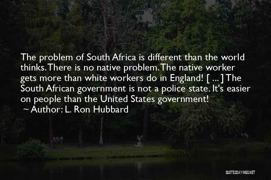 L. Ron Hubbard Quotes: The Problem Of South Africa Is Different Than The World Thinks. There Is No Native Problem. The Native Worker Gets