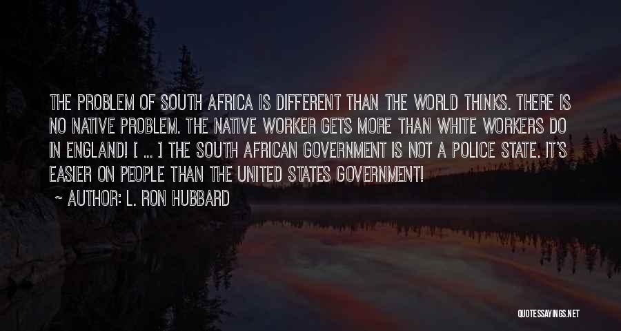 L. Ron Hubbard Quotes: The Problem Of South Africa Is Different Than The World Thinks. There Is No Native Problem. The Native Worker Gets