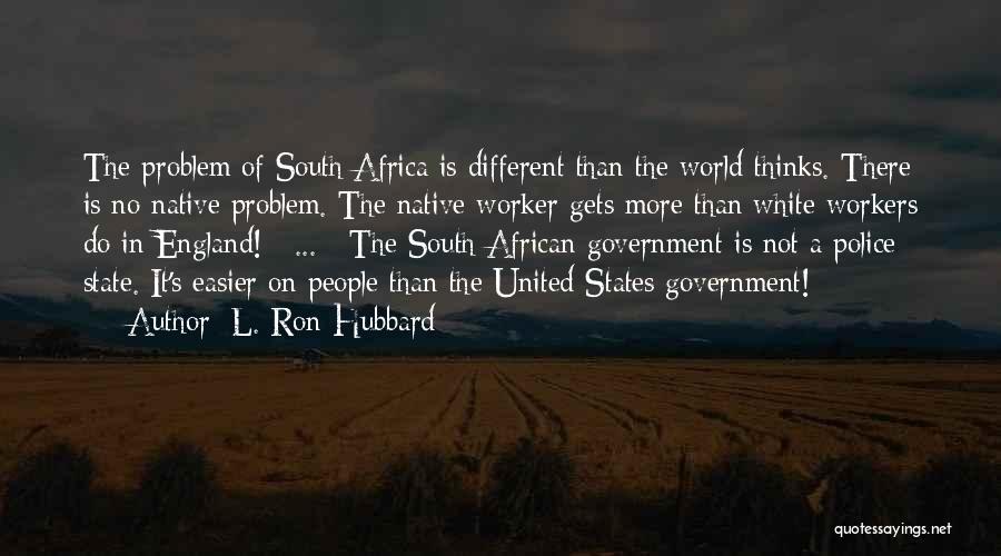 L. Ron Hubbard Quotes: The Problem Of South Africa Is Different Than The World Thinks. There Is No Native Problem. The Native Worker Gets