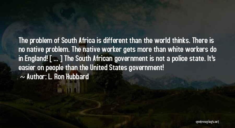 L. Ron Hubbard Quotes: The Problem Of South Africa Is Different Than The World Thinks. There Is No Native Problem. The Native Worker Gets