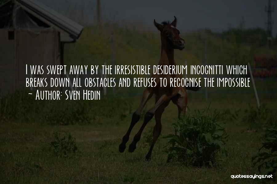 Sven Hedin Quotes: I Was Swept Away By The Irresistible Desiderium Incognitti Which Breaks Down All Obstacles And Refuses To Recognise The Impossible
