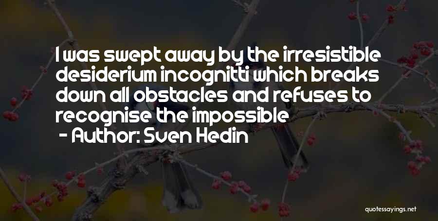 Sven Hedin Quotes: I Was Swept Away By The Irresistible Desiderium Incognitti Which Breaks Down All Obstacles And Refuses To Recognise The Impossible