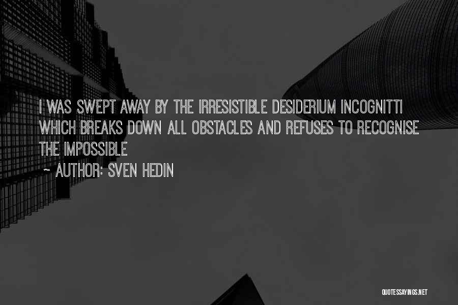 Sven Hedin Quotes: I Was Swept Away By The Irresistible Desiderium Incognitti Which Breaks Down All Obstacles And Refuses To Recognise The Impossible