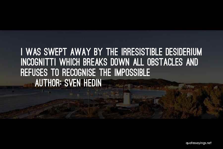 Sven Hedin Quotes: I Was Swept Away By The Irresistible Desiderium Incognitti Which Breaks Down All Obstacles And Refuses To Recognise The Impossible