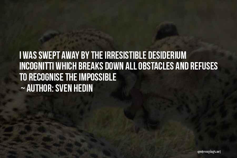Sven Hedin Quotes: I Was Swept Away By The Irresistible Desiderium Incognitti Which Breaks Down All Obstacles And Refuses To Recognise The Impossible