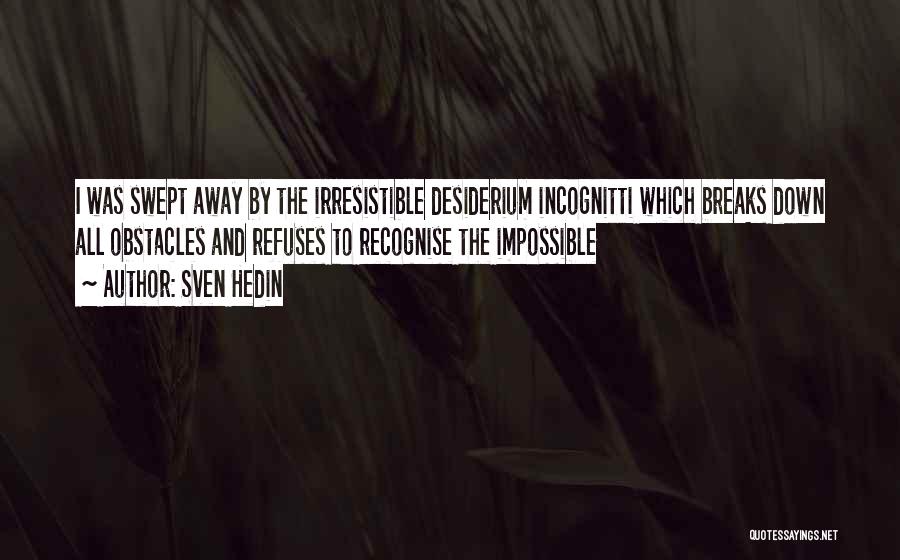 Sven Hedin Quotes: I Was Swept Away By The Irresistible Desiderium Incognitti Which Breaks Down All Obstacles And Refuses To Recognise The Impossible