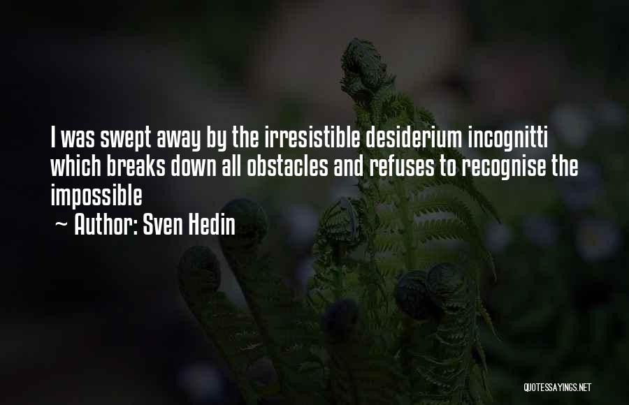 Sven Hedin Quotes: I Was Swept Away By The Irresistible Desiderium Incognitti Which Breaks Down All Obstacles And Refuses To Recognise The Impossible