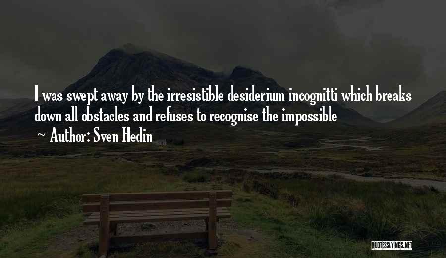 Sven Hedin Quotes: I Was Swept Away By The Irresistible Desiderium Incognitti Which Breaks Down All Obstacles And Refuses To Recognise The Impossible