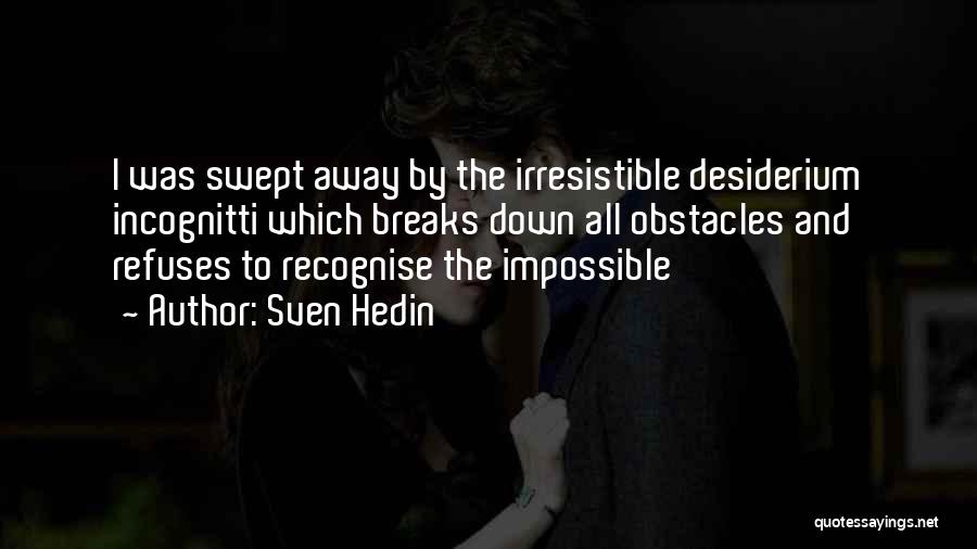 Sven Hedin Quotes: I Was Swept Away By The Irresistible Desiderium Incognitti Which Breaks Down All Obstacles And Refuses To Recognise The Impossible