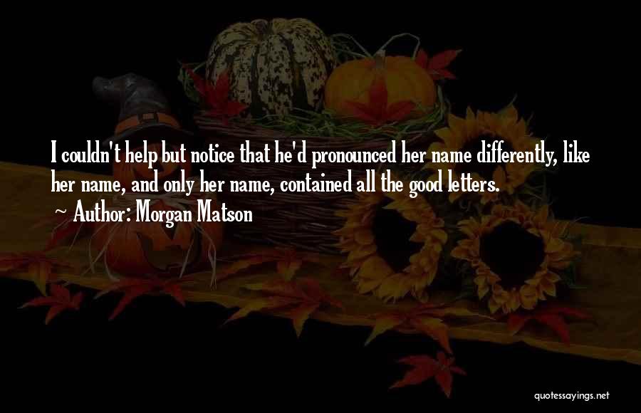 Morgan Matson Quotes: I Couldn't Help But Notice That He'd Pronounced Her Name Differently, Like Her Name, And Only Her Name, Contained All