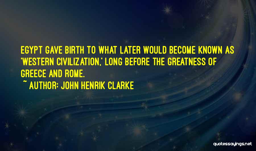 John Henrik Clarke Quotes: Egypt Gave Birth To What Later Would Become Known As 'western Civilization,' Long Before The Greatness Of Greece And Rome.